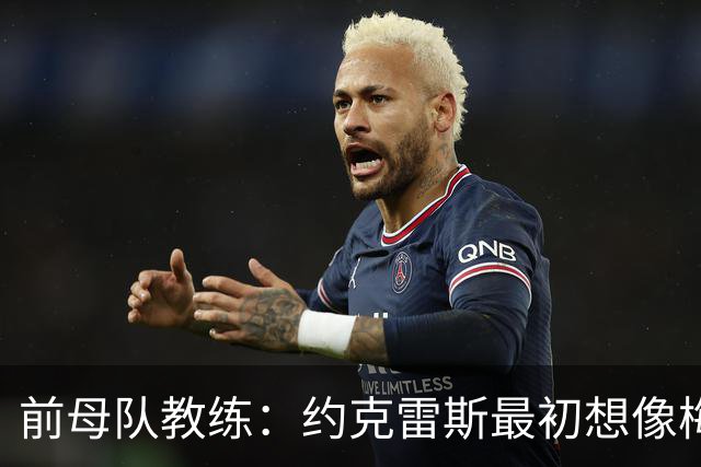 前母队教练：约克雷斯最初想像梅罗一样踢边锋，我把他改造成中锋